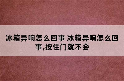 冰箱异响怎么回事 冰箱异响怎么回事,按住门就不会